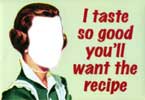 I taste so good you'll want the recipe